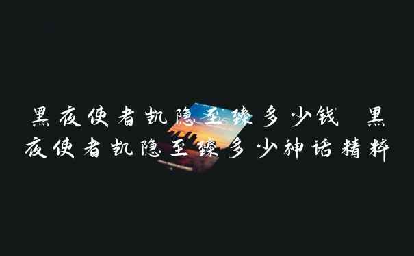 黑夜使者凯隐至臻多少钱 黑夜使者凯隐至臻多少神话精粹