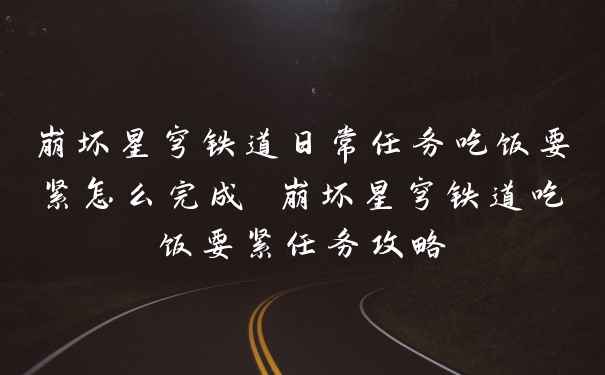 崩坏星穹铁道日常任务吃饭要紧怎么完成 崩坏星穹铁道吃饭要紧任务攻略