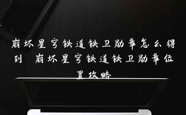 崩坏星穹铁道铁卫勋章怎么得到 崩坏星穹铁道铁卫勋章位置攻略