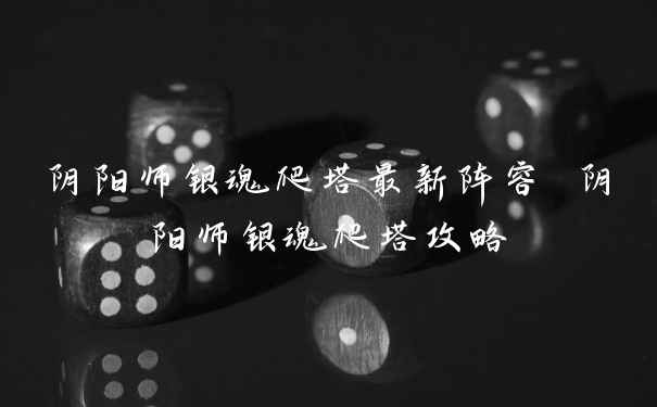 阴阳师银魂爬塔最新阵容 阴阳师银魂爬塔攻略