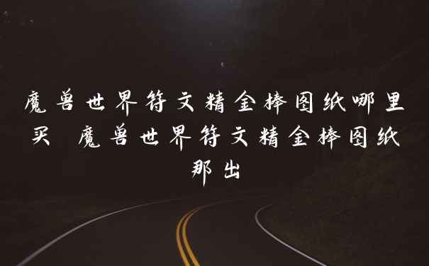 魔兽世界符文精金棒图纸哪里买 魔兽世界符文精金棒图纸那出