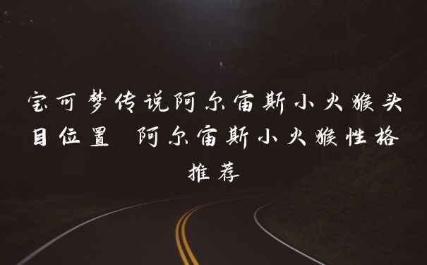 宝可梦传说阿尔宙斯小火猴头目位置 阿尔宙斯小火猴性格推荐