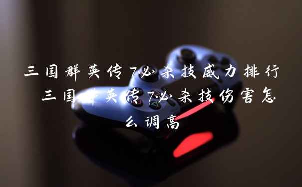 三国群英传7必杀技威力排行 三国群英传7必杀技伤害怎么调高