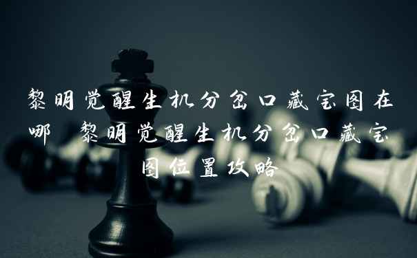 黎明觉醒生机分岔口藏宝图在哪 黎明觉醒生机分岔口藏宝图位置攻略