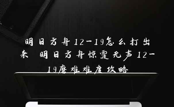 明日方舟12-19怎么打出来 明日方舟惊霆无声12-19磨难难度攻略