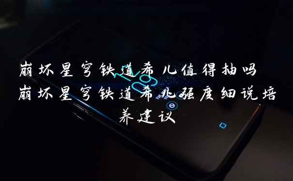 崩坏星穹铁道希儿值得抽吗 崩坏星穹铁道希儿强度细说培养建议