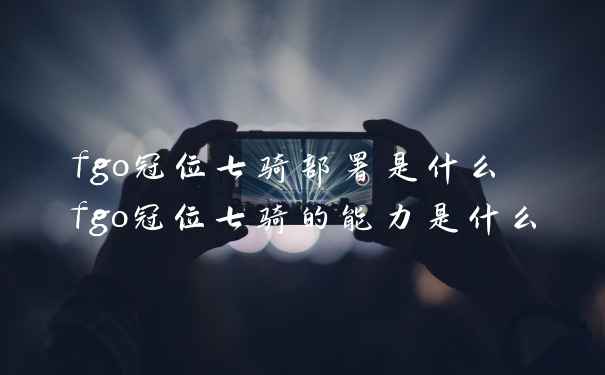 fgo冠位七骑部署是什么 fgo冠位七骑的能力是什么