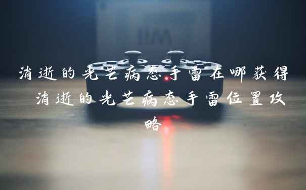 消逝的光芒病态手雷在哪获得 消逝的光芒病态手雷位置攻略