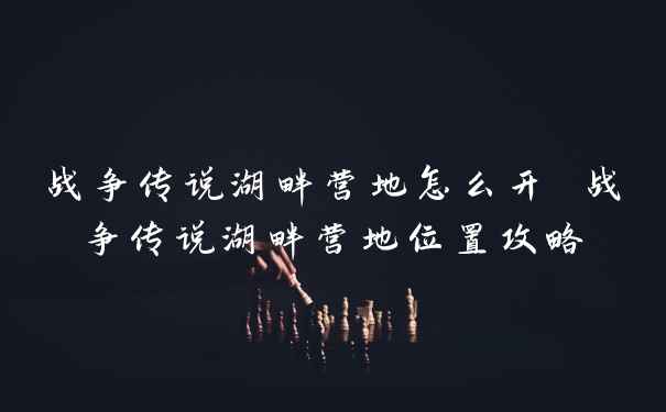 战争传说湖畔营地怎么开 战争传说湖畔营地位置攻略
