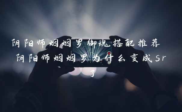 阴阳师烟烟罗御魂搭配推荐 阴阳师烟烟罗为什么变成sr了