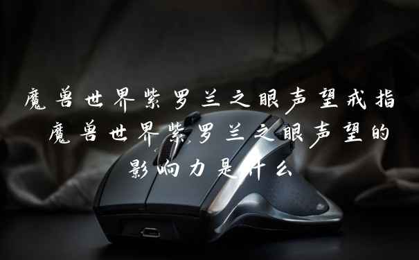 魔兽世界紫罗兰之眼声望戒指 魔兽世界紫罗兰之眼声望的影响力是什么