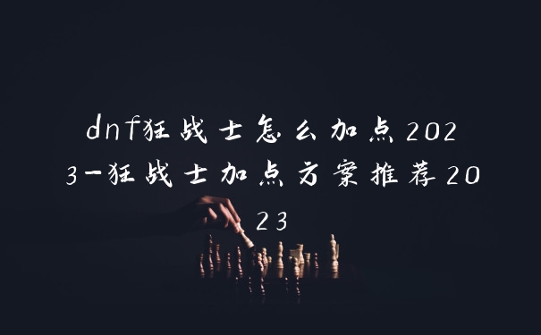 dnf狂战士怎么加点2023-狂战士加点方案推荐2023