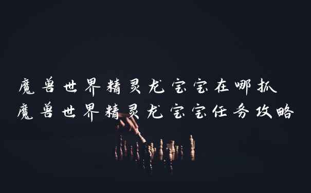 魔兽世界精灵龙宝宝在哪抓 魔兽世界精灵龙宝宝任务攻略