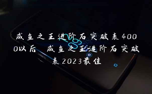 咸鱼之王进阶石突破表4000以后 咸鱼之王进阶石突破表2023最佳