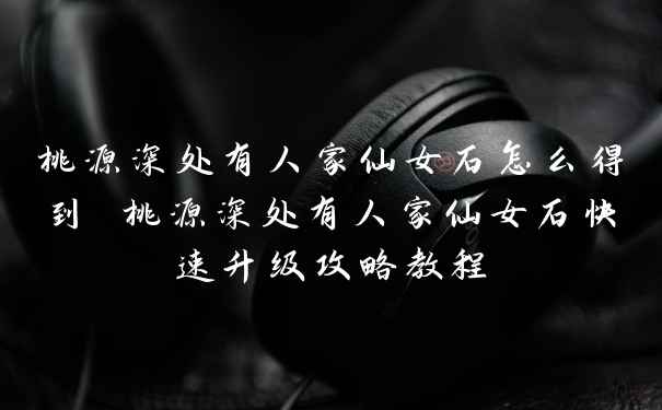 桃源深处有人家仙女石怎么得到 桃源深处有人家仙女石快速升级攻略教程