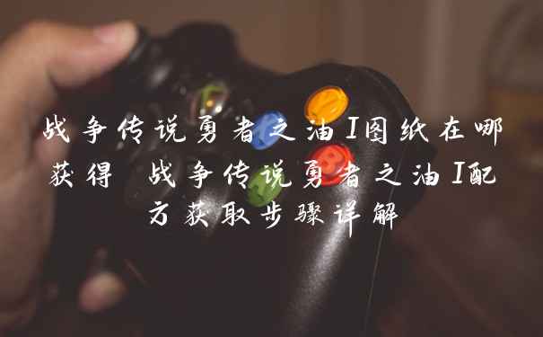 战争传说勇者之油I图纸在哪获得 战争传说勇者之油I配方获取步骤详解