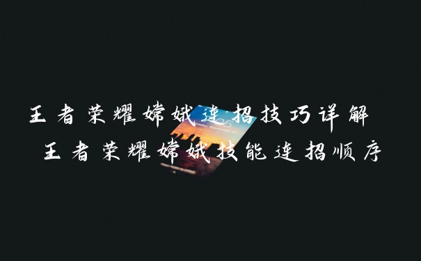王者荣耀嫦娥连招技巧详解 王者荣耀嫦娥技能连招顺序