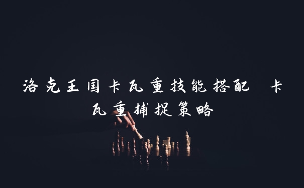 洛克王国卡瓦重技能搭配 卡瓦重捕捉策略