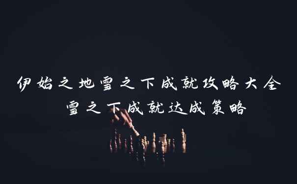 伊始之地雪之下成就攻略大全 雪之下成就达成策略