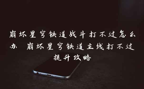 崩坏星穹铁道战斗打不过怎么办 崩坏星穹铁道主线打不过提升攻略