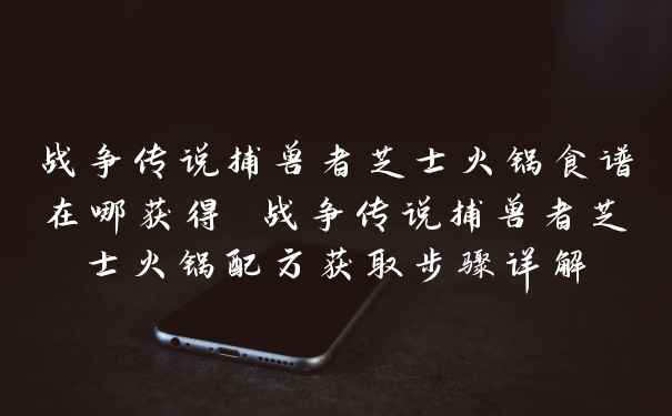 战争传说捕兽者芝士火锅食谱在哪获得 战争传说捕兽者芝士火锅配方获取步骤详解