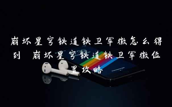 崩坏星穹铁道铁卫军徽怎么得到 崩坏星穹铁道铁卫军徽位置攻略