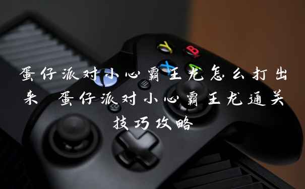 蛋仔派对小心霸王龙怎么打出来 蛋仔派对小心霸王龙通关技巧攻略