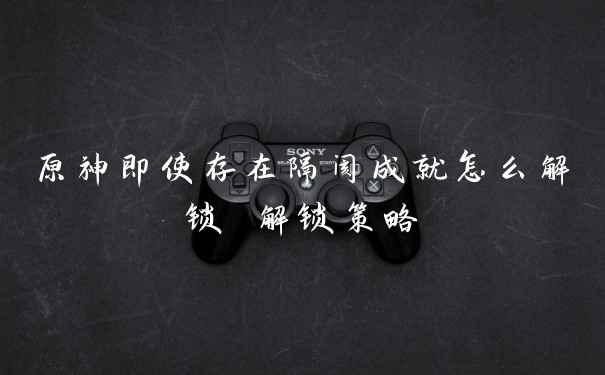 原神即使存在隔阂成就怎么解锁 解锁策略