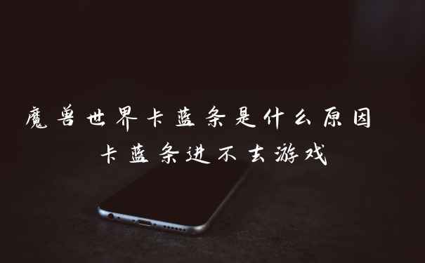 魔兽世界卡蓝条是什么原因 卡蓝条进不去游戏