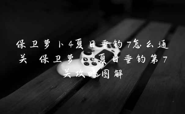 保卫萝卜4夏日垂钓7怎么通关 保卫萝卜4夏日垂钓第7关攻略图解