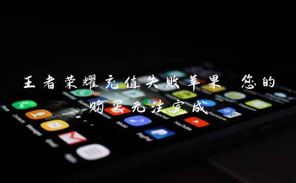 王者荣耀充值失败苹果 您的购买无法完成