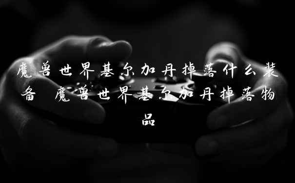 魔兽世界基尔加丹掉落什么装备 魔兽世界基尔加丹掉落物品