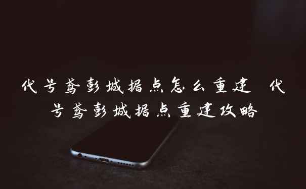 代号鸢彭城据点怎么重建 代号鸢彭城据点重建攻略