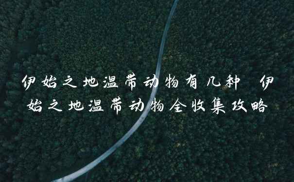 伊始之地温带动物有几种 伊始之地温带动物全收集攻略