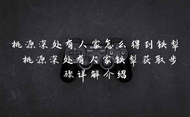 桃源深处有人家怎么得到铁犁 桃源深处有人家铁犁获取步骤详解介绍