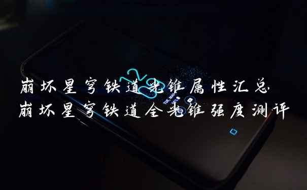 崩坏星穹铁道光锥属性汇总 崩坏星穹铁道全光锥强度测评