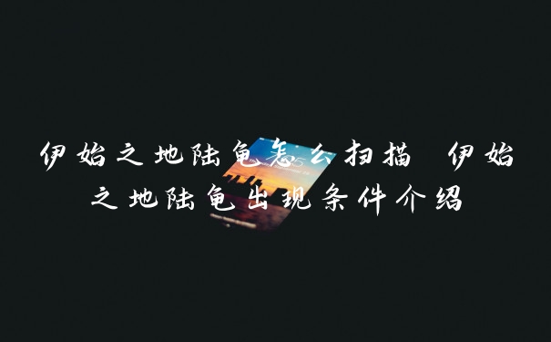 伊始之地陆龟怎么扫描 伊始之地陆龟出现条件介绍