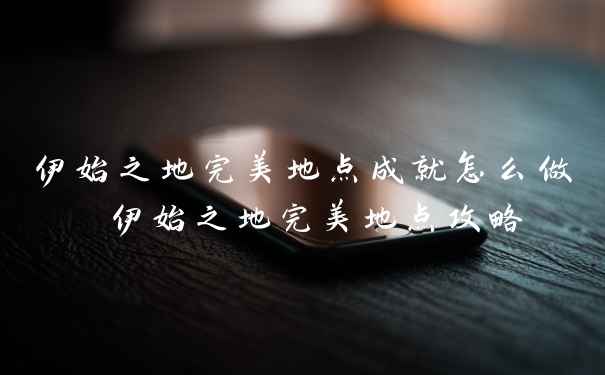 伊始之地完美地点成就怎么做 伊始之地完美地点攻略