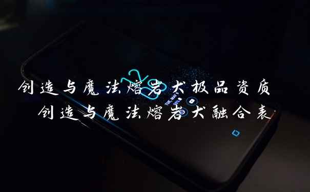 创造与魔法熔岩犬极品资质 创造与魔法熔岩犬融合表