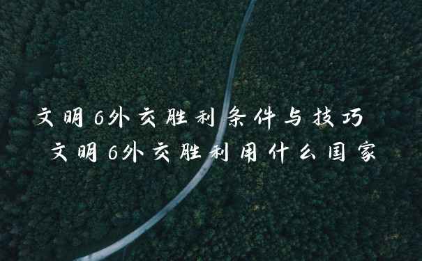 文明6外交胜利条件与技巧 文明6外交胜利用什么国家