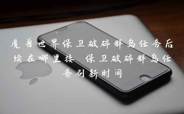 魔兽世界保卫破碎群岛任务后续在哪里接 保卫破碎群岛任务刷新时间