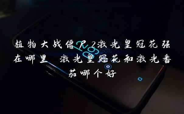 植物大战僵尸2激光皇冠花强在哪里 激光皇冠花和激光番茄哪个好