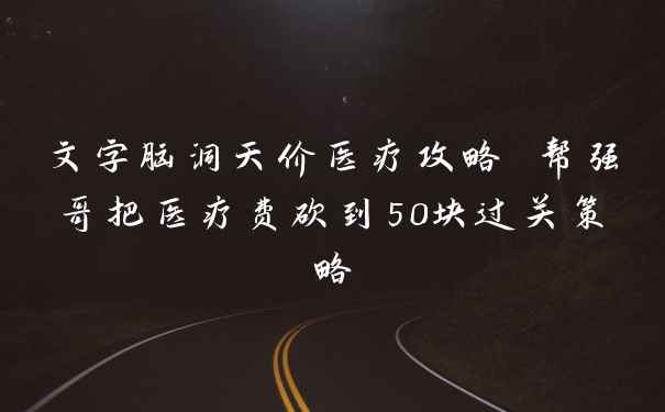 文字脑洞天价医疗攻略 帮强哥把医疗费砍到50块过关策略