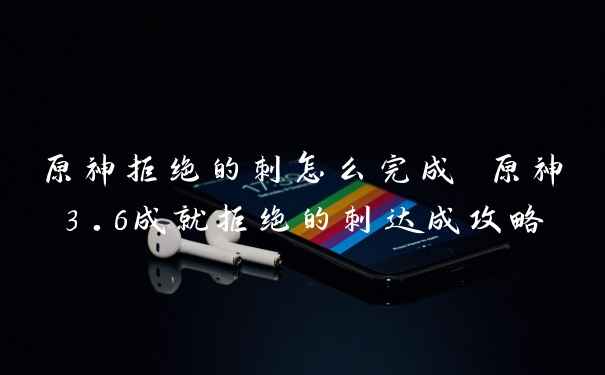 原神拒绝的刺怎么完成 原神3.6成就拒绝的刺达成攻略