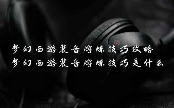 梦幻西游装备熔炼技巧攻略 梦幻西游装备熔炼技巧是什么