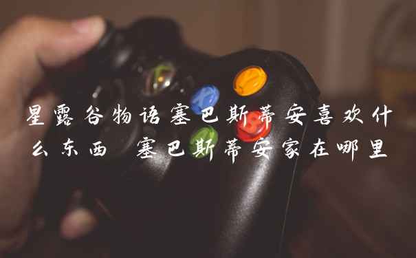 星露谷物语塞巴斯蒂安喜欢什么东西 塞巴斯蒂安家在哪里