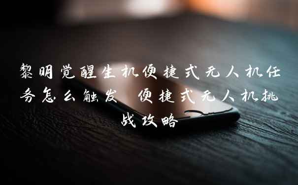 黎明觉醒生机便捷式无人机任务怎么触发 便捷式无人机挑战攻略
