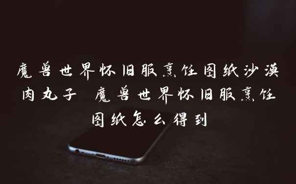 魔兽世界怀旧服烹饪图纸沙漠肉丸子 魔兽世界怀旧服烹饪图纸怎么得到