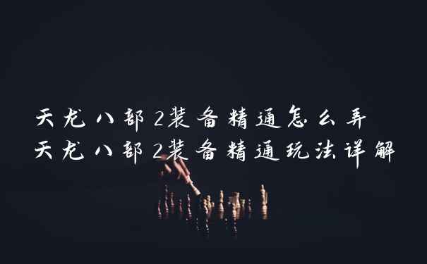 天龙八部2装备精通怎么弄 天龙八部2装备精通玩法详解