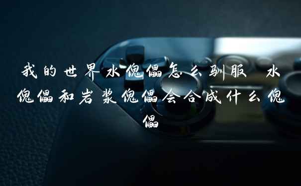 我的世界水傀儡怎么驯服 水傀儡和岩浆傀儡会合成什么傀儡